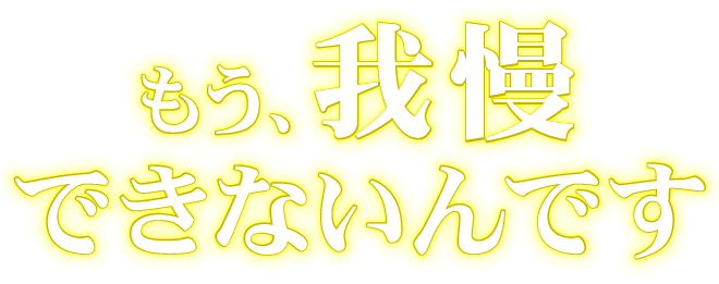 もう、我慢できないんです。