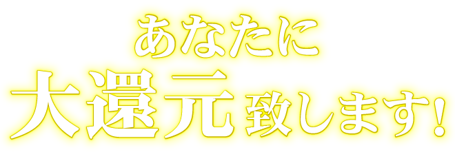 「あなたに大還元いたします！」