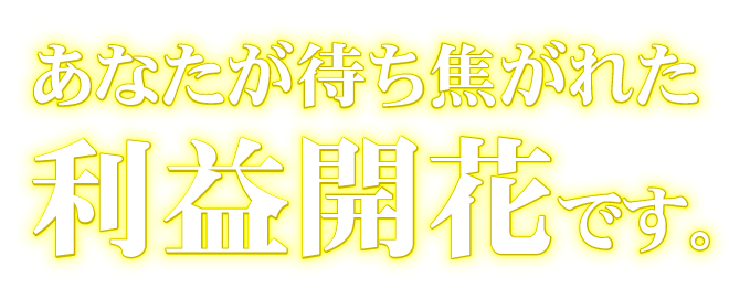 あなたが待ち焦がれた利益開花です。