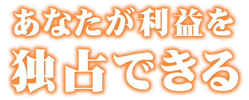 あなたが利益を独占できる